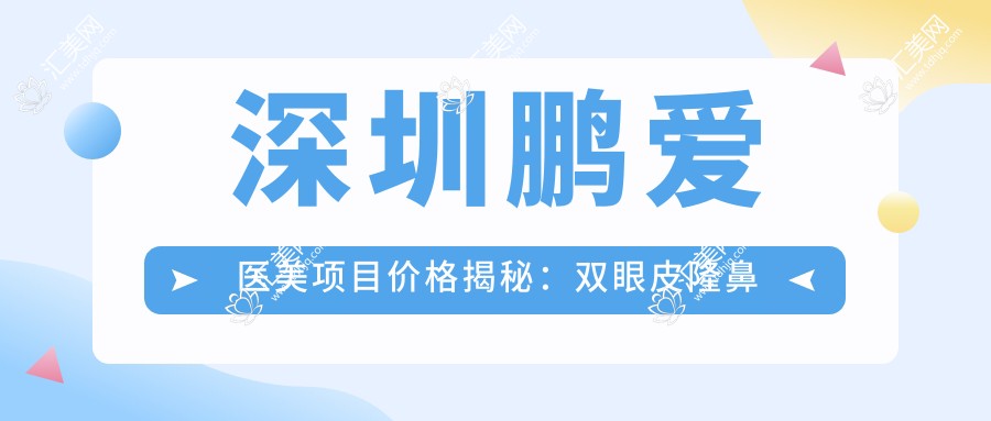 深圳鹏爱医美项目价格揭秘:双眼皮隆鼻一网打尽