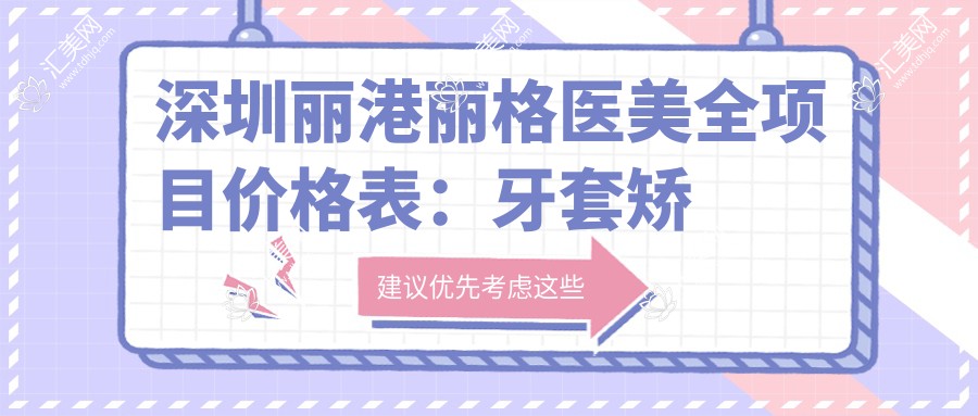深圳丽港丽格医美全项目价格表：牙套矫正特惠+活动义齿详询+吸脂塑形报价+更多20+项目费用一览