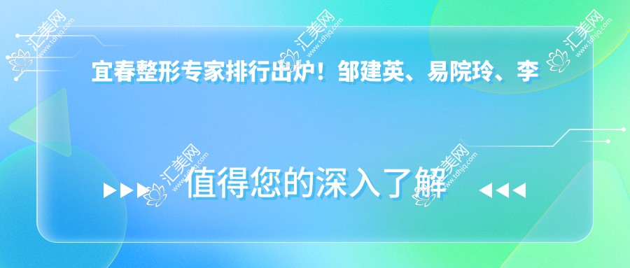 宜春整形医生排行出炉!邹建英、易院玲、李万立精擅眼部鼻部胸部整形受热捧!