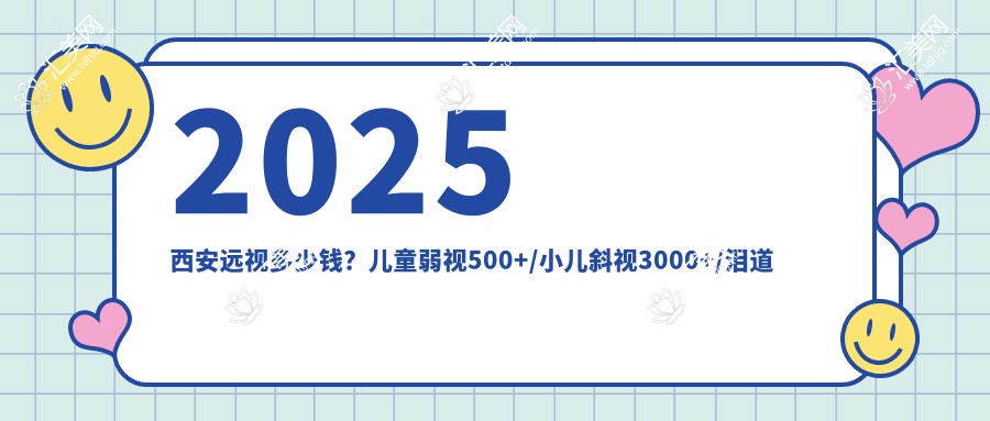 2025西安远视多少钱？儿童弱视500+/小儿斜视3000+/泪道阻塞2000+
