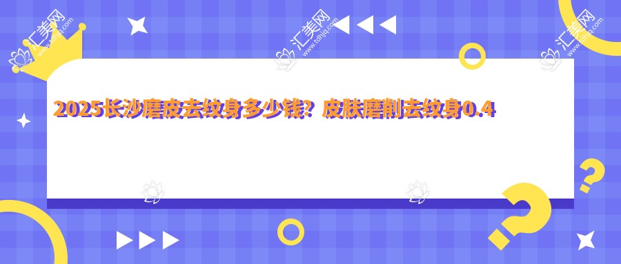 2025长沙磨皮去纹身多少钱?皮肤磨削去纹身0.4千+/激光美肤洗纹身0.5千+/手术去纹身3千+