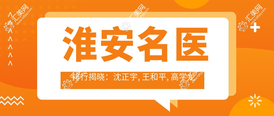 淮安名医排行揭晓:沈正宇, 王和平, 高学龙领衔鼻胸美肤及抗衰老领域