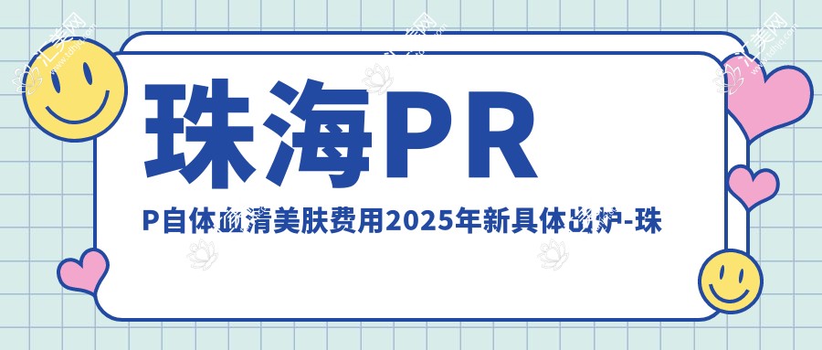 珠海PRP自体血清美肤费用2025年新具体出炉-珠海贞美医疗美容/珠海大懒虫医疗美容PRP自体血清美肤价目表(价格)