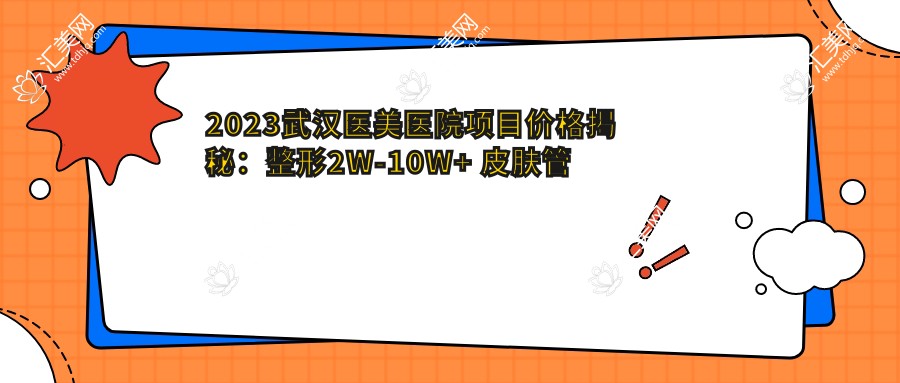 2023武汉医美医院项目价格揭秘:整形2W-10W+ 皮肤管理5K-2W+ 微整1W-5W+