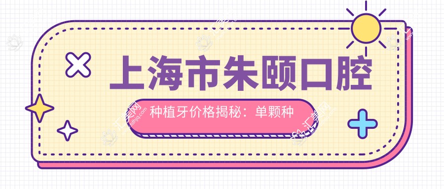 上海市朱颐口腔种植牙价格揭秘:单颗种植近万/全瓷冠修复数千/隐形矫正2W+