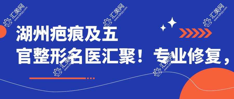 湖州疤痕及五官整形名医汇聚!修复,自然美鼻,口碑赞誉,值得探访!