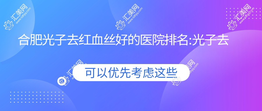 合肥光子去红血丝好的医院排名:光子去红血丝好的医院除了合肥美姿美医疗管理有限公司国文大厦医疗美容门诊部 还有这10家