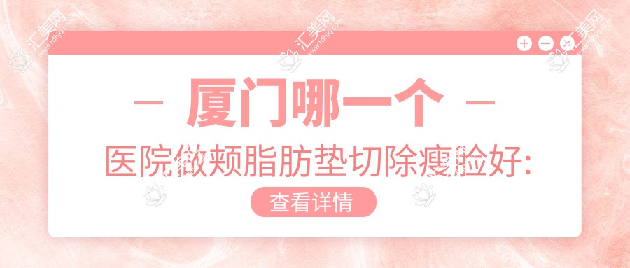 厦门哪一个医院做颊脂肪垫切除瘦脸好:颊脂肪垫切除瘦脸医院前10提前看