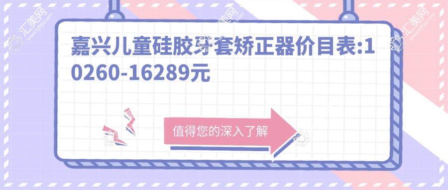 嘉兴儿童硅胶牙套矫正器价目表:10260-16289元