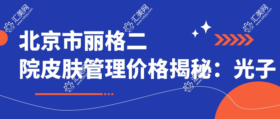 北京市丽格二院皮肤管理价格揭秘:光子嫩肤5K+ 3K+ 热玛吉1W+