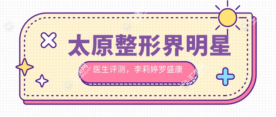 太原整形界明星医生评测,李莉婷罗盛康杨松林眼部胸部技艺精细