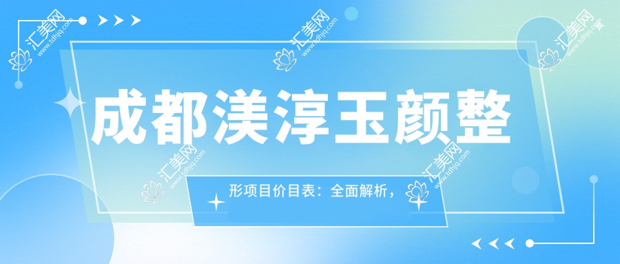 成都渼淳玉颜整形项目价目表:多面解析,从基础到高端全含,费用12800元起