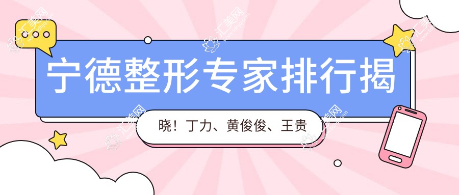 宁德整形医生排行揭晓!丁力、黄俊俊、王贵贤擅长胸部及面部整形受好评!