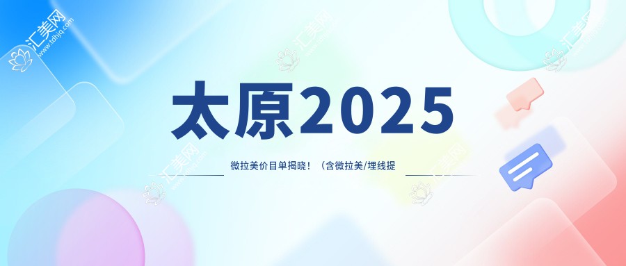 太原2025微拉美价目单揭晓!(含微拉美/埋线提升收费价格表)