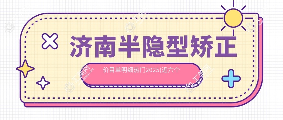 济南半隐型矫正价目单明细热门2025(近六个月均价为:10550元)