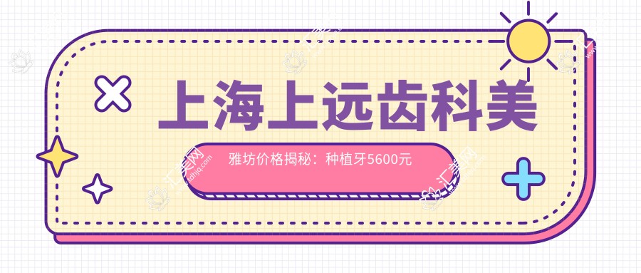 上海上远齿科美雅坊价格揭秘:种植牙5600元起,全项目价格表大放送!