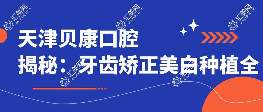 天津贝康口腔揭秘:牙齿矫正美白种植全攻略,价格透明任你选