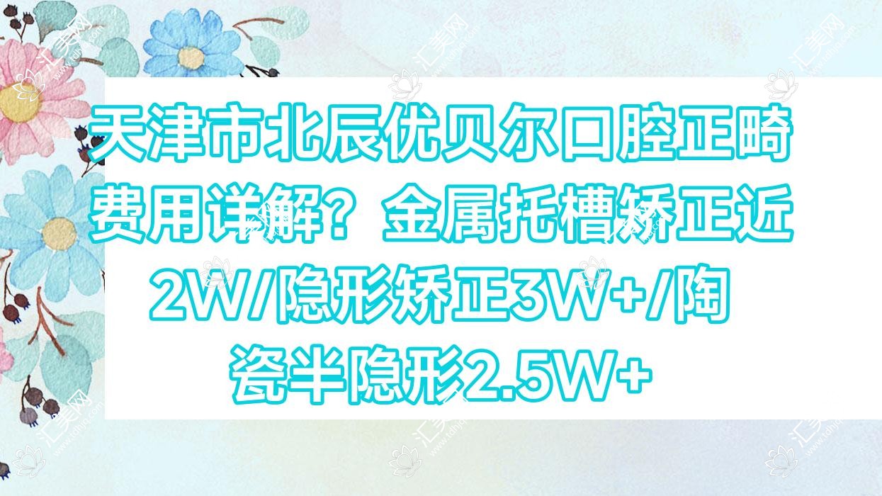 天津市北辰优贝尔口腔正畸费用详解？金属托槽矫正近2W/隐形矫正3W+/陶瓷半隐形2.5W+
