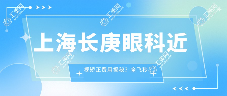 上海长庚眼科近视矫正费用揭秘?全飞秒约1W+ 晶体植入2W+ 半飞秒亲民价