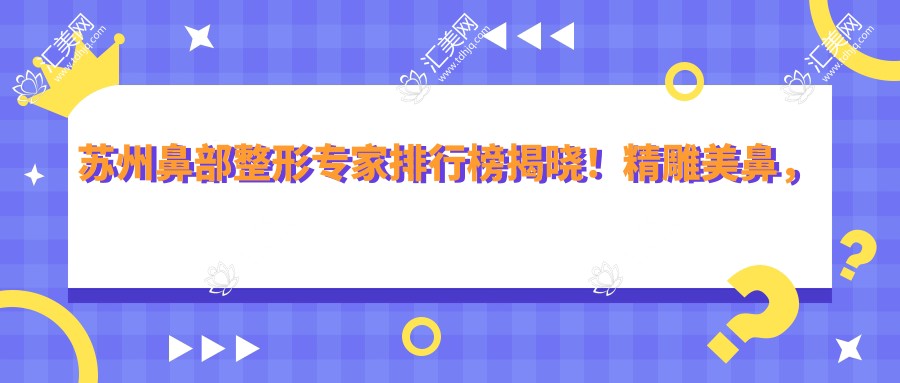 苏州鼻部整形医生排行榜揭晓!微雕美鼻,擅长项目、价格及医院地址全攻略!