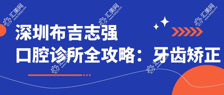 深圳布吉志强口腔诊所全攻略：牙齿矫正隐形美白等项目价格揭秘