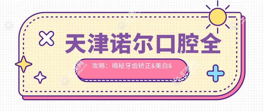 天津诺尔口腔全攻略:揭秘牙齿矫正&美白&种植牙项目价格清单