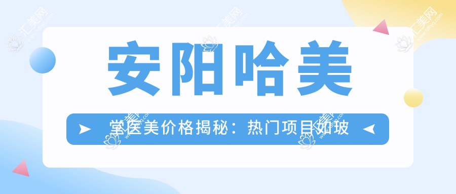安阳哈美堂医美价格揭秘：热门项目如玻尿酸费用一览