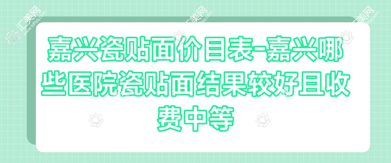 嘉兴瓷贴面价目表-嘉兴哪些医院瓷贴面结果较好且收费中等