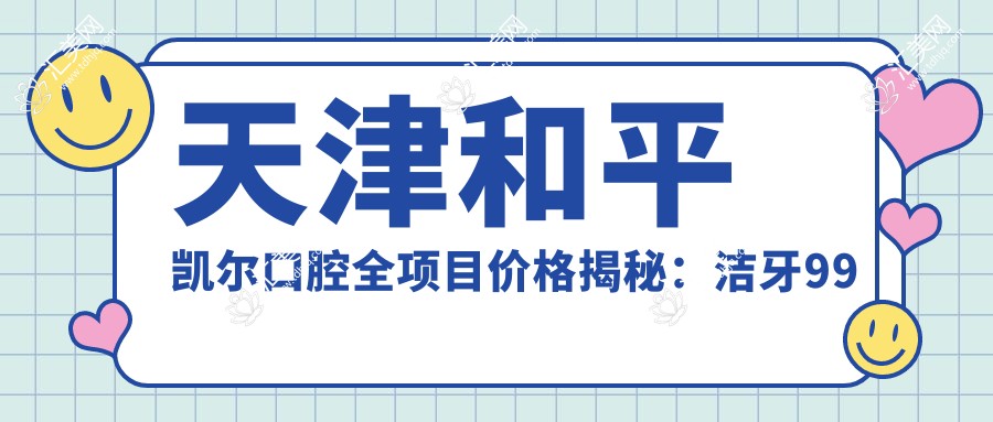 天津和平凯尔口腔全项目价格揭秘:洁牙99元起,种植牙8000元起,正畸1.5万起