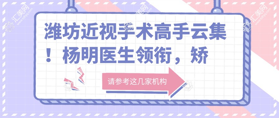 潍坊近视手术高手云集！杨明医生领衔，矫正视力口碑佳，明润眼科等你探秘！