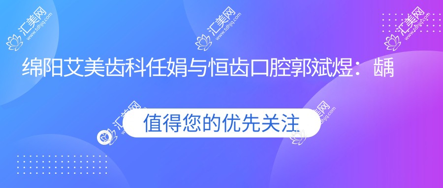 绵阳艾美齿科任娟与恒齿口腔郭斌煜:龋齿修复种植医生谁更胜一筹?