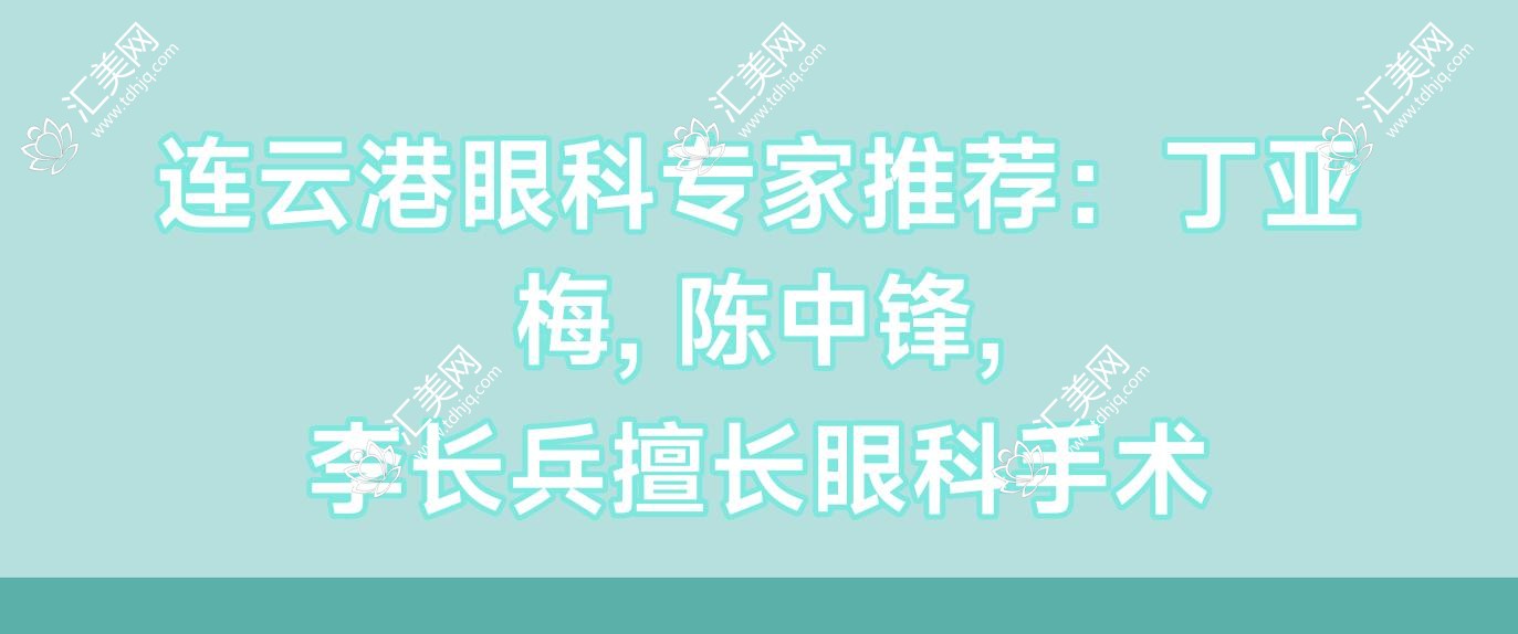 连云港眼科医生推荐:丁亚梅, 陈中锋, 李长兵擅长眼科手术