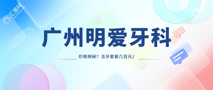 广州明爱牙科价格揭秘?洁牙套餐几百元/矫正牙齿1W+起/种植牙2W+