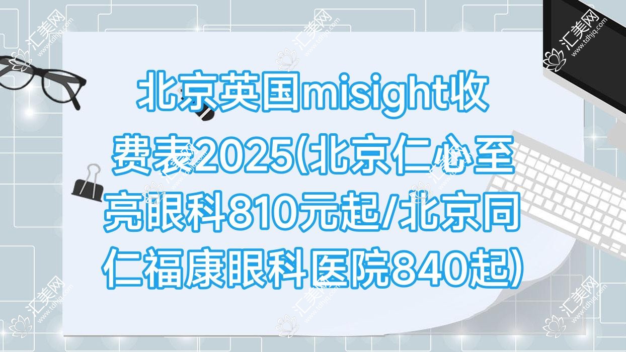 北京英国misight收费表2025(北京仁心至亮眼科810元起/北京同仁福康眼科医院840起)