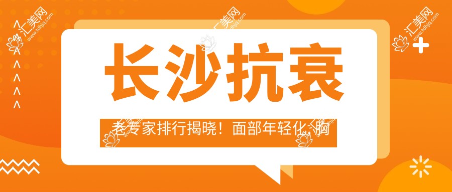 长沙抗衰老医生排行揭晓!面部年轻化, 胸部整形技术, 地址详情一网打尽!