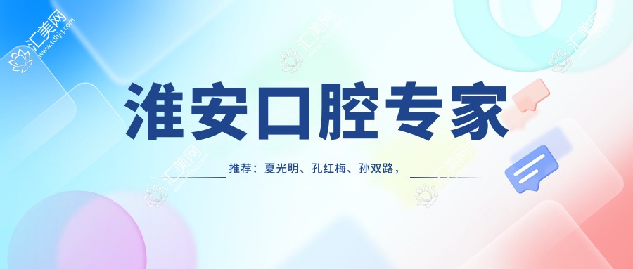 淮安口腔医生推荐:夏光明、孔红梅、孙双路,精通隐形矫正、种植牙及正畸修复