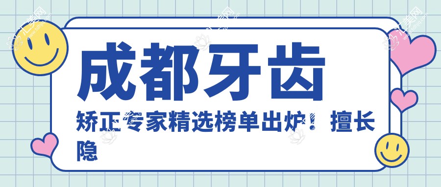 成都牙齿矫正医生精选榜单出炉!擅长隐形矫正、即刻种植,医院地址详情一网打尽!