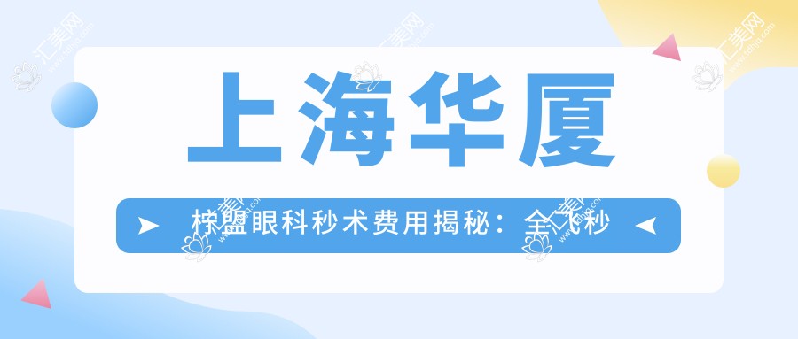 上海华厦柠盟眼科秒术费用揭秘:全飞秒近视矫正约1W+ 半飞秒亲民价近1W 晶体植入高端选3W+