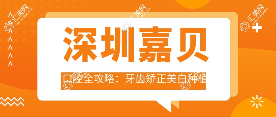 深圳嘉贝口腔全攻略:牙齿矫正美白种植价格一览,性价比之选!