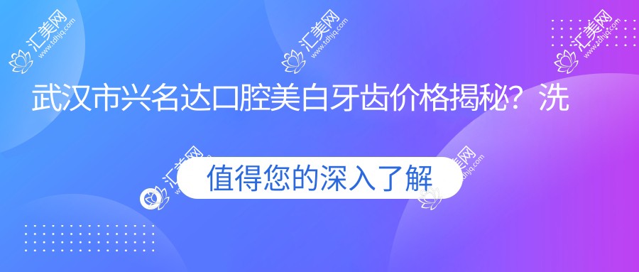 武汉市兴名达口腔美白牙齿价格揭秘?洗牙300+烤瓷牙1K+牙齿矫正8K+
