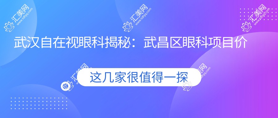 武汉自在视眼科揭秘:武昌区眼科项目价格大全,近视激光&白内障手术费用一览