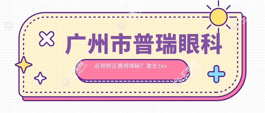 广州市普瑞眼科近视矫正费用揭秘?激光1W+ 晶体植入2W+ ICL高端定制3W+