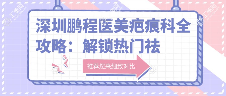 深圳鹏程医美疤痕科全攻略:解锁热门祛疤嫩肤项目价格清单
