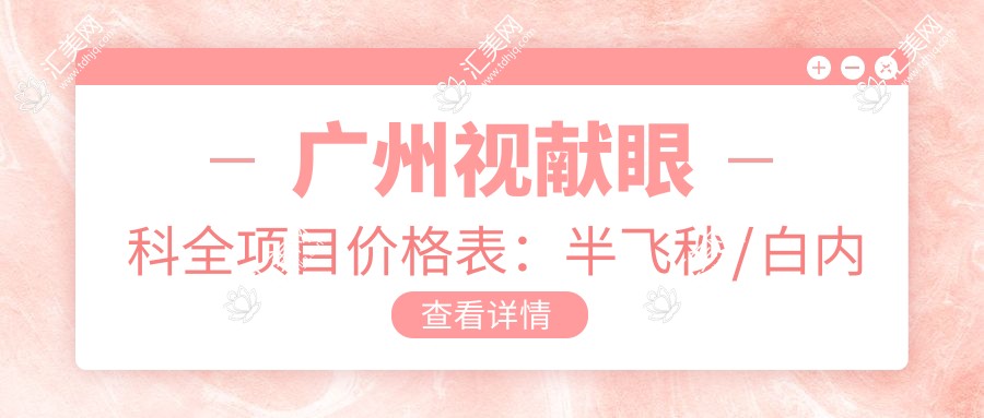 广州视献眼科全项目价格表:半飞秒/白内障/全飞秒等眼疾治疗费用详解+近视散光矫正实惠