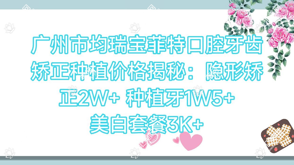广州市均瑞宝菲特口腔牙齿矫正种植价格揭秘:隐形矫正2W+ 种植牙1W5+ 美白套餐3K+