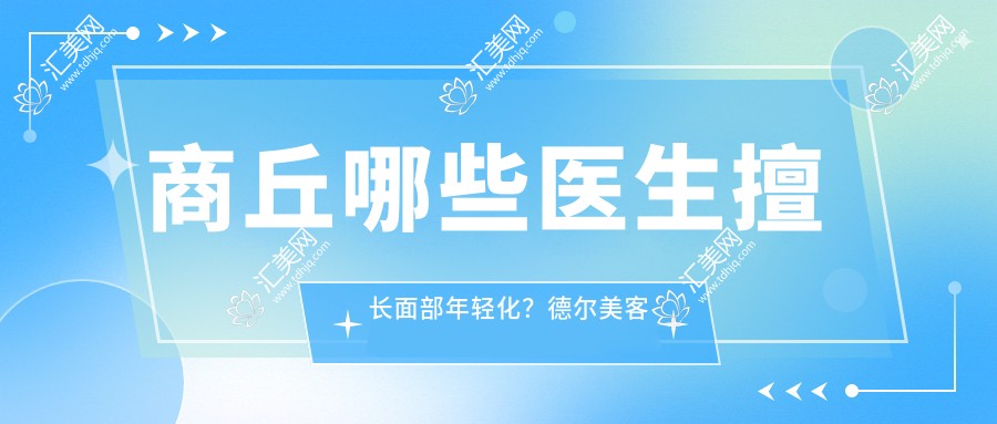 商丘哪些医生擅长面部年轻化?德尔美客彭于宾、袁磊、阎棣医生备受推崇