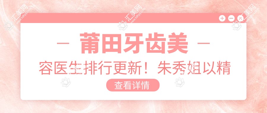 莆田牙齿美容医生排行更新！朱秀姐以精湛技术受好评！