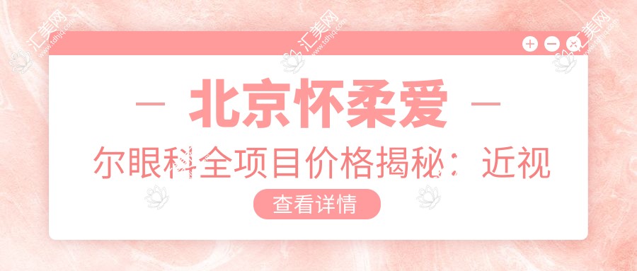 北京怀柔爱尔眼科全项目价格揭秘:近视激光&白内障手术等热门眼科服务一览
