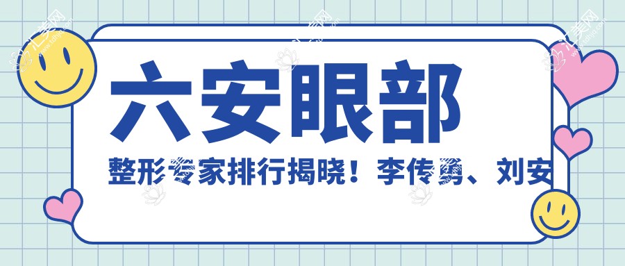 六安眼部整形医生排行揭晓!李传勇、刘安桂以精细技艺获赞!