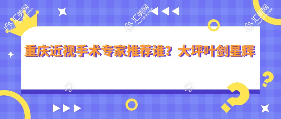 重庆近视手术医生推荐谁?大坪叶剑星辉汪辉西南刘勇均在列